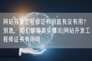 网站开发工程师证书到底有没有用？别急，咱们聊聊真实情况|网站开发工程师证书有用吗